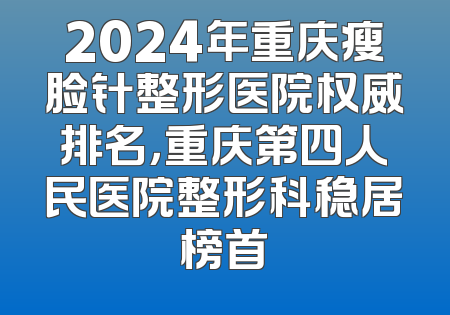 2024年重庆瘦脸针整形医院权威排名，重庆第四人民医院整形科稳居榜首
