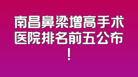 南昌鼻梁增高手术医院排名前五公布！
