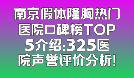 南京假体隆胸热门医院口碑榜TOP5介绍：325医院声誉评价分析！