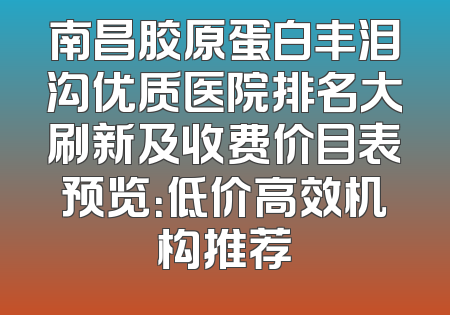 南昌胶原蛋白丰泪沟优质医院排名大刷新及收费价目表预览：低价高效机构推荐