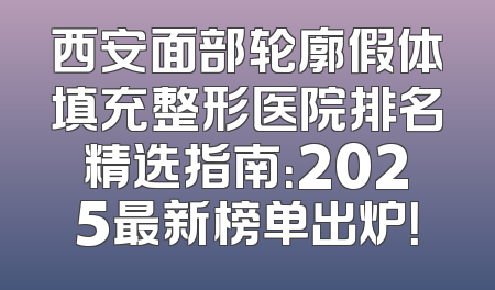 西安面部轮廓假体填充整形医院排名精选指南：2025最新榜单出炉！