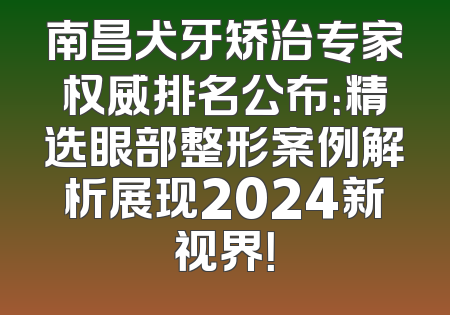 南昌犬牙矫治专家权威排名公布：精选眼部整形案例解析展现2024新视界！