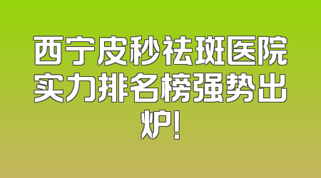 西宁皮秒祛斑医院实力排名榜强势出炉！