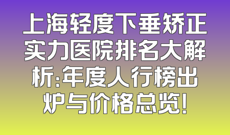 上海轻度下垂矫正实力医院排名大解析：年度人行榜出炉与价格总览！