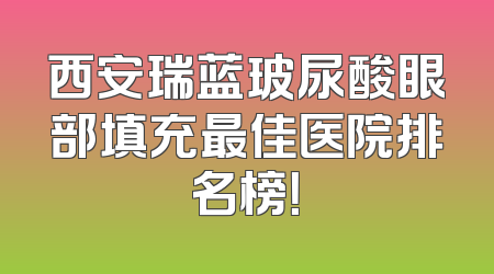 西安瑞蓝玻尿酸眼部填充最佳医院排名榜！