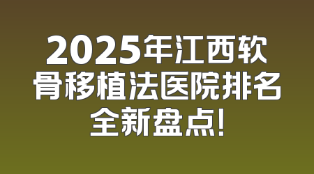 2025年江西软骨移植法医院排名全新盘点！