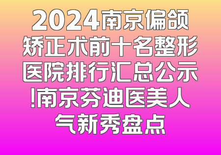 2024南京偏颌矫正术前十名整形医院排行汇总公示！南京芬迪医美人气新秀盘点