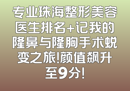 专业珠海整形美容医生排名+记我的隆鼻与隆胸手术蜕变之旅！颜值飙升至9分！