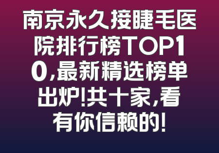 南京永久接睫毛医院排行榜TOP10，最新精选榜单出炉！共十家，看有你信赖的！