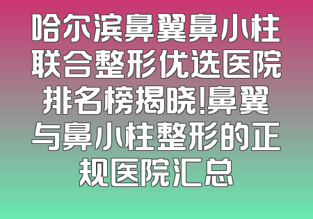 哈尔滨鼻翼鼻小柱联合整形优选医院排名榜揭晓！鼻翼与鼻小柱整形的正规医院汇总