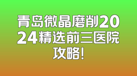 青岛微晶磨削2024精选前三医院攻略！