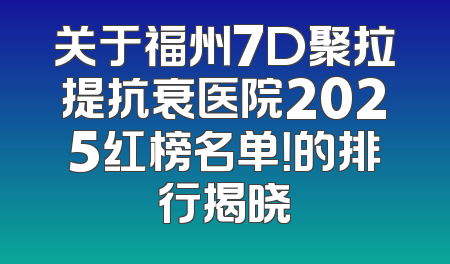 关于福州7D聚拉提抗衰医院2025红榜名单！的排行揭晓