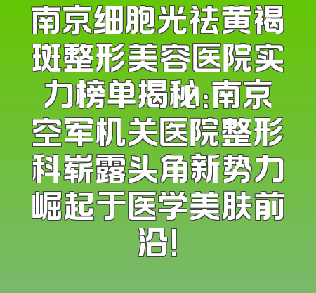南京细胞光祛黄褐斑整形美容医院实力榜单揭秘：南京空军机关医院整形科崭露头角新势力崛起于医学美肤前沿！