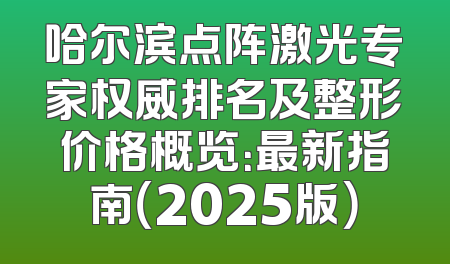 哈尔滨点阵激光专家权威排名及整形价格概览：最新指南（2025版）