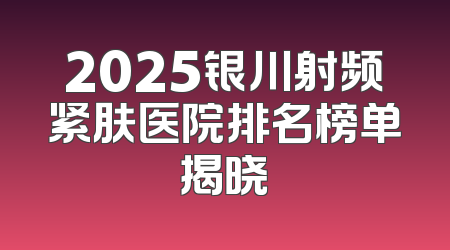 2025银川射频紧肤医院排名榜单揭晓