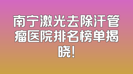 南宁激光去除汗管瘤医院排名榜单揭晓！