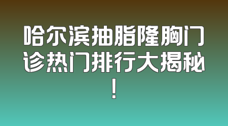 哈尔滨抽脂隆胸门诊热门排行大揭秘！