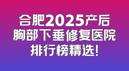 合肥2025产后胸部下垂修复医院排行榜精选！
