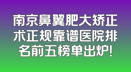 南京鼻翼肥大矫正术正规靠谱医院排名前五榜单出炉！