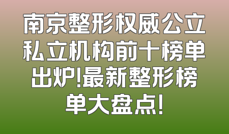 南京整形权威公立私立机构前十榜单出炉！最新整形榜单大盘点！