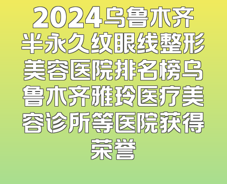 2024乌鲁木齐半永久纹眼线整形美容医院排名榜乌鲁木齐雅玲医疗美容诊所等医院获得荣誉