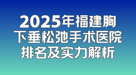 2025年福建胸下垂松弛手术医院排名及实力解析