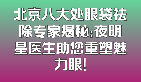 北京八大处眼袋祛除专家揭秘：夜明星医生助您重塑魅力眼！