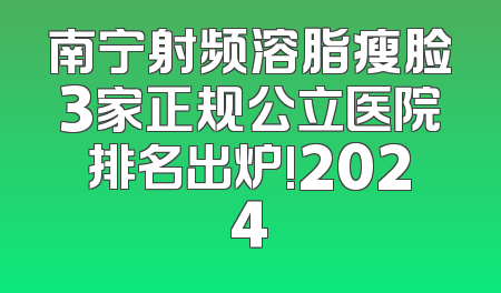 南宁射频溶脂瘦脸3家正规公立医院排名出炉!2024