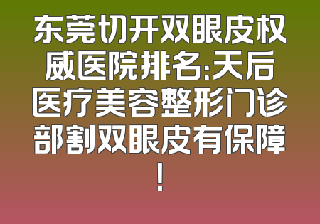东莞切开双眼皮权威医院排名：天后医疗美容整形门诊部割双眼皮有保障！