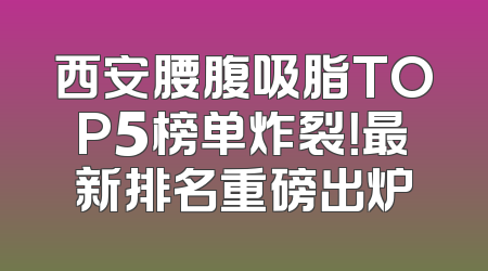 西安腰腹吸脂TOP5榜单炸裂！最新排名重磅出炉