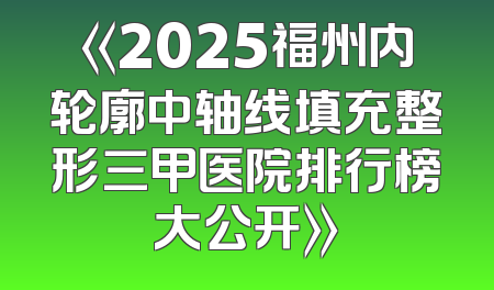 《2025福州内轮廓中轴线填充整形三甲医院排行榜大公开》