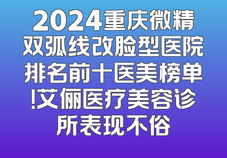 2024重庆微精双弧线改脸型医院排名前十医美榜单！艾俪医疗美容诊所表现不俗
