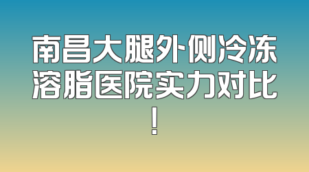 南昌大腿外侧冷冻溶脂医院实力对比！