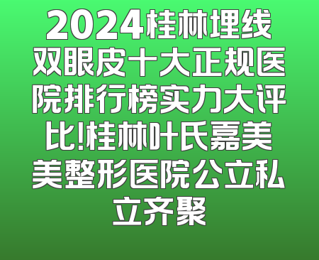 2024桂林埋线双眼皮十大正规医院排行榜实力大评比！桂林叶氏嘉美美整形医院公立私立齐聚
