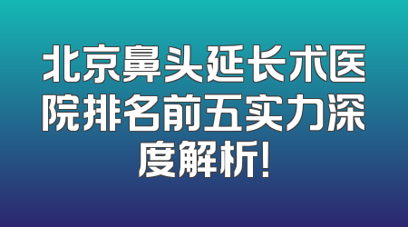 北京鼻头延长术医院排名前五实力深度解析！