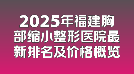 2025年福建胸部缩小整形医院最新排名及价格概览