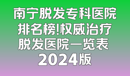 南宁脱发专科医院排名榜！权威治疗脱发医院一览表 2024版