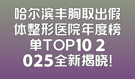 哈尔滨丰胸取出假体整形医院年度榜单TOP10 2025全新揭晓！