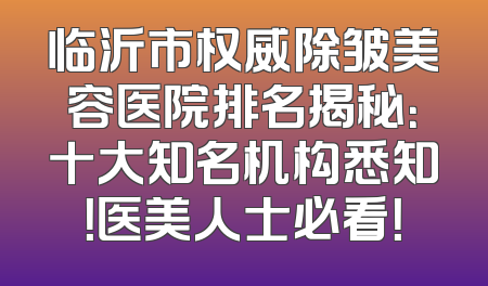 临沂市权威除皱美容医院排名揭秘：十大知名机构悉知！医美人士必看！