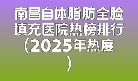 南昌自体脂肪全脸填充医院热榜排行（2025年热度）