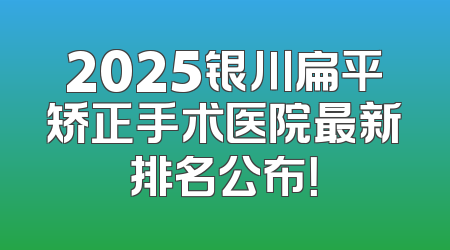 2025银川扁平矫正手术医院最新排名公布！