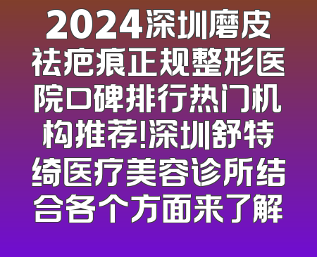 2024深圳磨皮祛疤痕正规整形医院口碑排行热门机构推荐！深圳舒特绮医疗美容诊所结合各个方面来了解