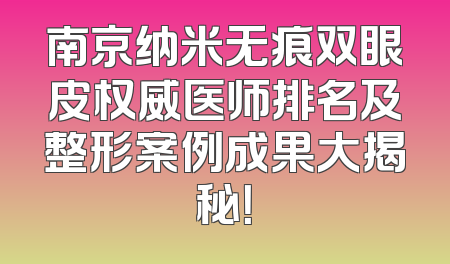 南京纳米无痕双眼皮权威医师排名及整形案例成果大揭秘！