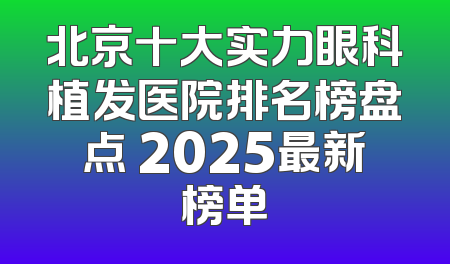 北京十大实力眼科植发医院排名榜盘点 2025最新榜单