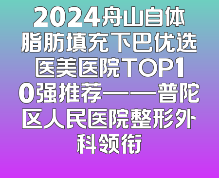2024舟山自体脂肪填充下巴优选医美医院TOP10强推荐——普陀区人民医院整形外科领衔