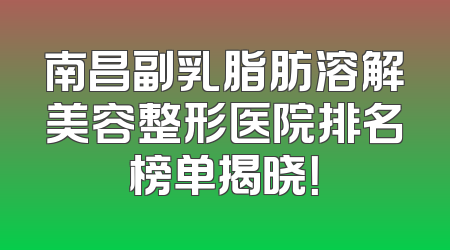 南昌副乳脂肪溶解美容整形医院排名榜单揭晓！