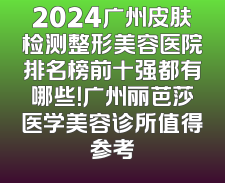 2024广州皮肤检测整形美容医院排名榜前十强都有哪些！广州丽芭莎医学美容诊所值得参考