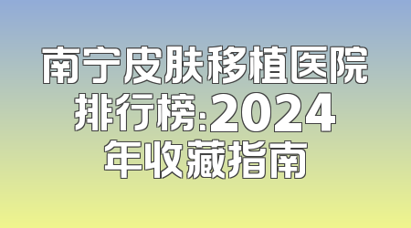 南宁皮肤移植医院排行榜：2024年收藏指南