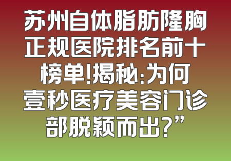 苏州自体脂肪隆胸正规医院排名前十榜单！揭秘：为何壹秒医疗美容门诊部脱颖而出？”