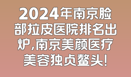 2024年南京脸部拉皮医院排名出炉，南京美颜医疗美容独占鳌头！